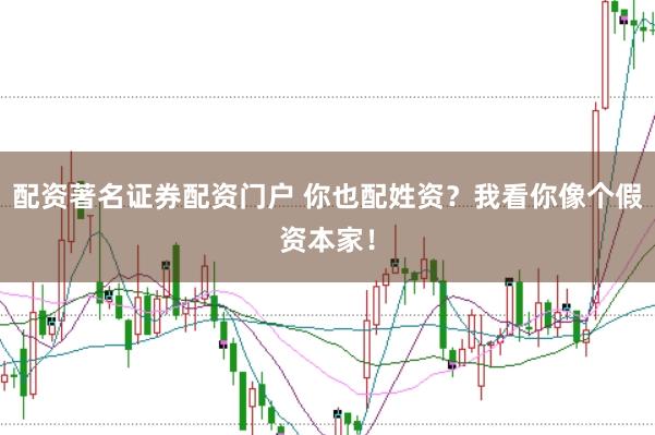 配资著名证券配资门户 你也配姓资？我看你像个假资本家！