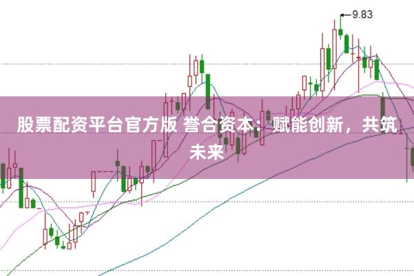 股票配资平台官方版 誉合资本：赋能创新，共筑未来