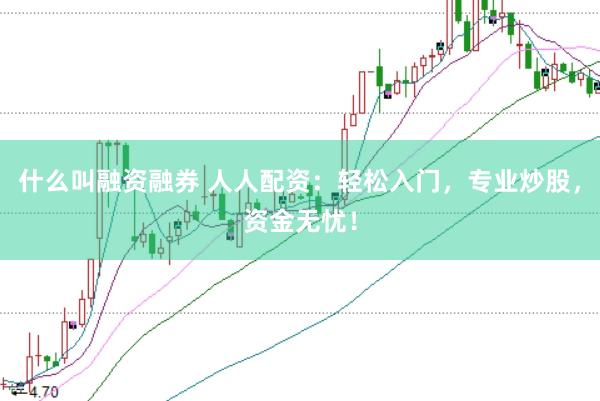 什么叫融资融券 人人配资：轻松入门，专业炒股，资金无忧！