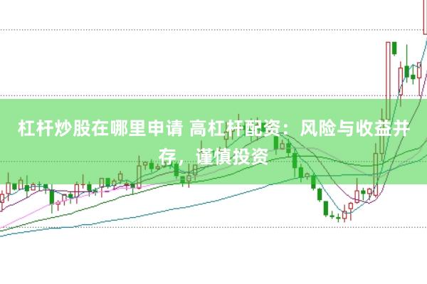 杠杆炒股在哪里申请 高杠杆配资：风险与收益并存，谨慎投资