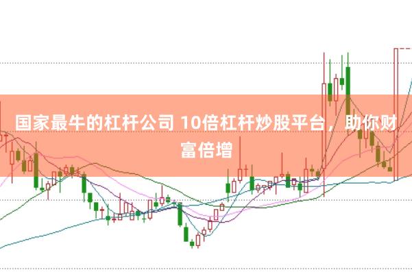 国家最牛的杠杆公司 10倍杠杆炒股平台，助你财富倍增