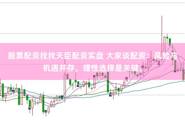 股票配资找找天臣配资实盘 大家谈配资：风险与机遇并存，理性选择是关键。