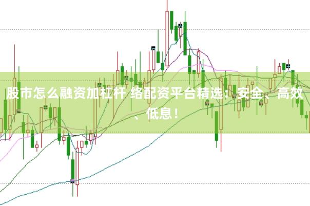 股市怎么融资加杠杆 络配资平台精选：安全、高效、低息！