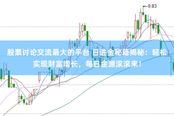 股票讨论交流最大的平台 日进金秘籍揭秘：轻松实现财富增长，每日金源滚滚来！
