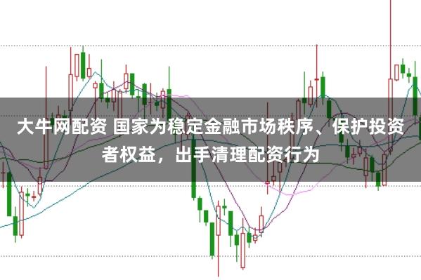 大牛网配资 国家为稳定金融市场秩序、保护投资者权益，出手清理配资行为