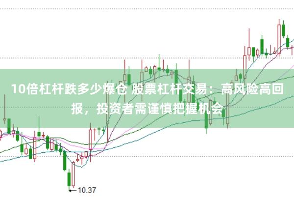 10倍杠杆跌多少爆仓 股票杠杆交易：高风险高回报，投资者需谨慎把握机会