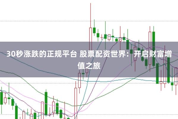 30秒涨跌的正规平台 股票配资世界：开启财富增值之旅