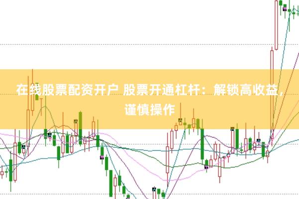 在线股票配资开户 股票开通杠杆：解锁高收益，谨慎操作