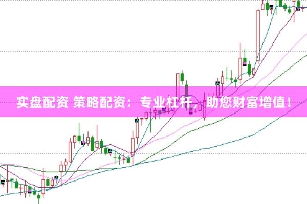 实盘配资 策略配资：专业杠杆，助您财富增值！