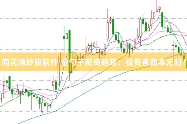 同花顺炒股软件 金勺子配资跑路：投资者血本无归！