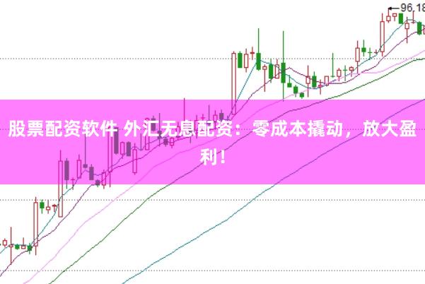 股票配资软件 外汇无息配资：零成本撬动，放大盈利！