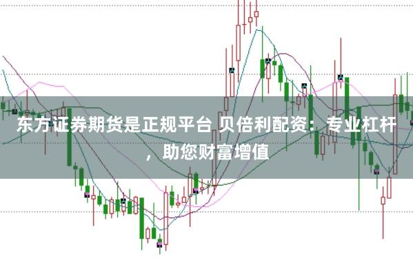 东方证券期货是正规平台 贝倍利配资：专业杠杆，助您财富增值