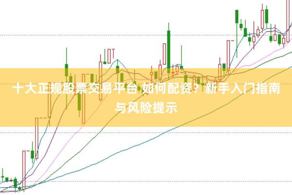 十大正规股票交易平台 如何配资？新手入门指南与风险提示