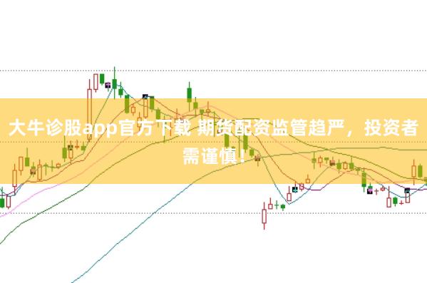 大牛诊股app官方下载 期货配资监管趋严，投资者需谨慎！