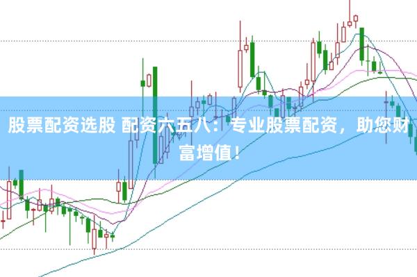 股票配资选股 配资六五八：专业股票配资，助您财富增值！