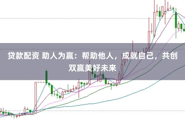 贷款配资 助人为赢：帮助他人，成就自己，共创双赢美好未来