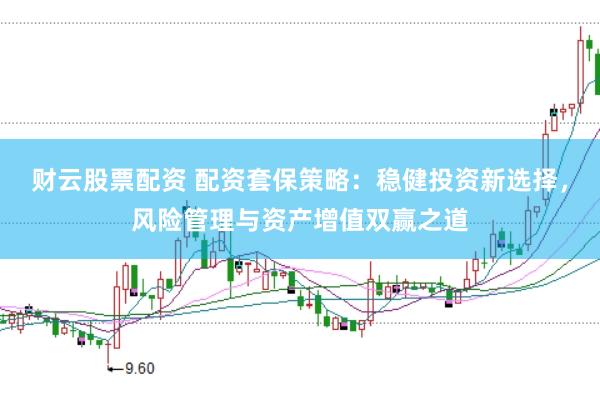 财云股票配资 配资套保策略：稳健投资新选择，风险管理与资产增值双赢之道