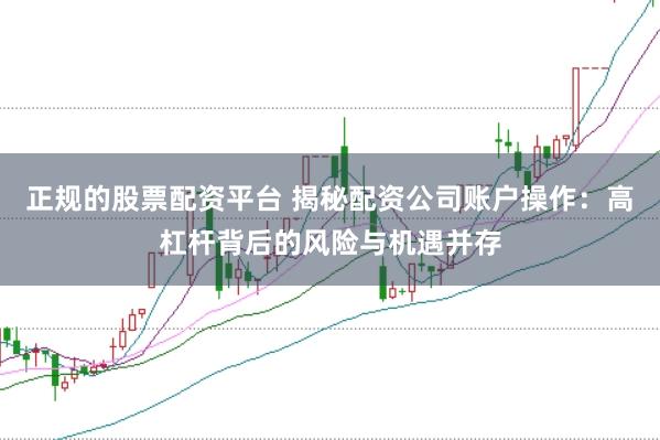 正规的股票配资平台 揭秘配资公司账户操作：高杠杆背后的风险与机遇并存