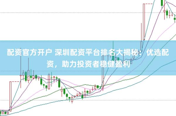 配资官方开户 深圳配资平台排名大揭秘：优选配资，助力投资者稳健盈利
