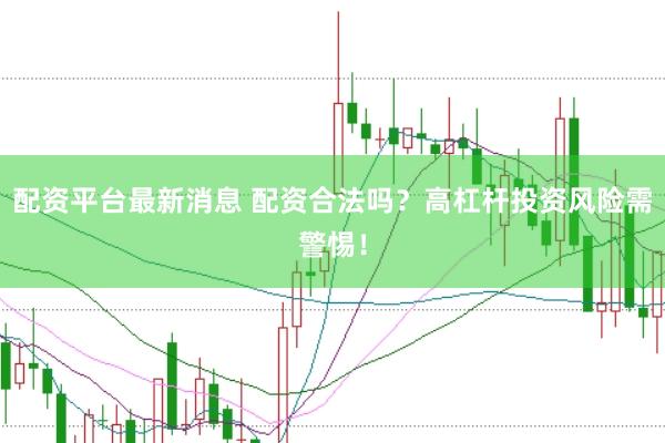 配资平台最新消息 配资合法吗？高杠杆投资风险需警惕！