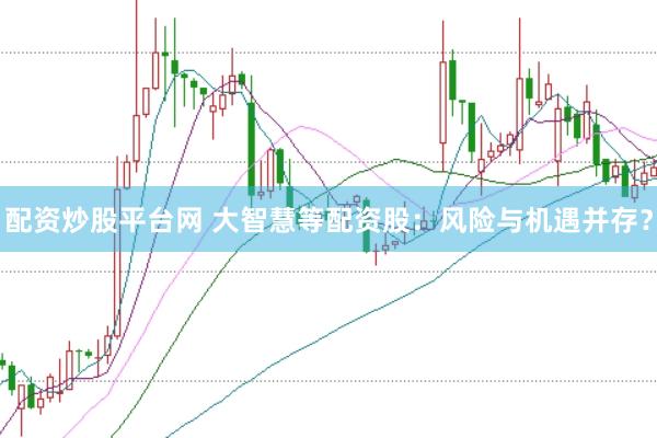 配资炒股平台网 大智慧等配资股：风险与机遇并存？