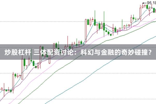 炒股杠杆 三体配资讨论：科幻与金融的奇妙碰撞？