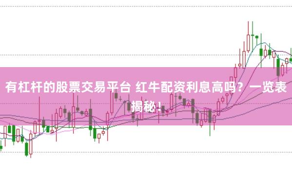有杠杆的股票交易平台 红牛配资利息高吗？一览表揭秘！