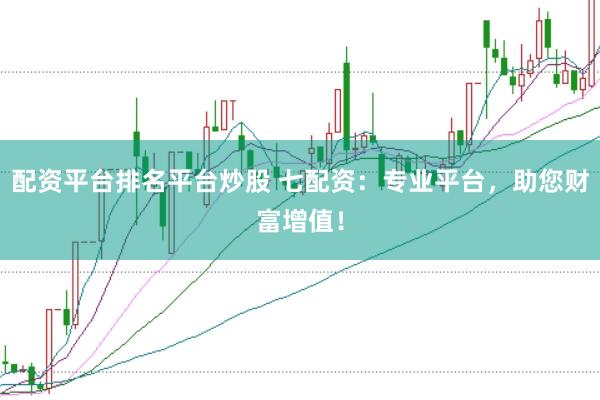 配资平台排名平台炒股 七配资：专业平台，助您财富增值！