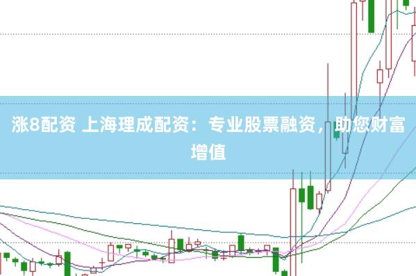涨8配资 上海理成配资：专业股票融资，助您财富增值