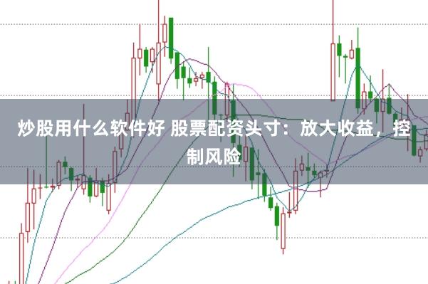 炒股用什么软件好 股票配资头寸：放大收益，控制风险