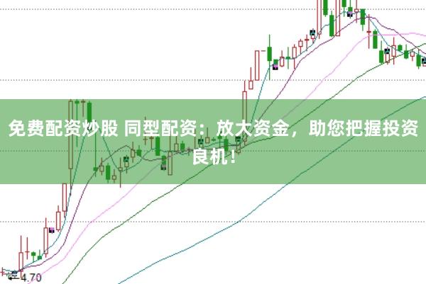 免费配资炒股 同型配资：放大资金，助您把握投资良机！