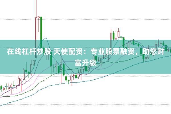 在线杠杆炒股 天使配资：专业股票融资，助您财富升级