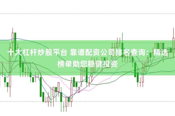 十大杠杆炒股平台 靠谱配资公司排名查询：精选榜单助您稳健投资