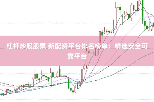 杠杆炒股股票 新配资平台排名榜单：精选安全可靠平台