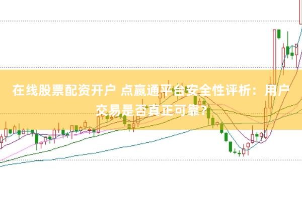 在线股票配资开户 点嬴通平台安全性评析：用户交易是否真正可靠？