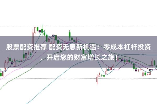 股票配资推荐 配资无息新机遇：零成本杠杆投资，开启您的财富增长之旅！