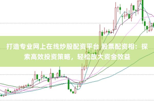 打造专业网上在线炒股配资平台 股票配资相：探索高效投资策略，轻松放大资金效益