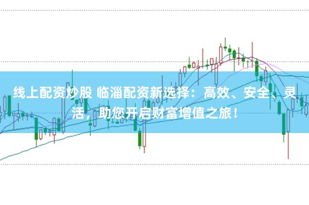 线上配资炒股 临淄配资新选择：高效、安全、灵活，助您开启财富增值之旅！