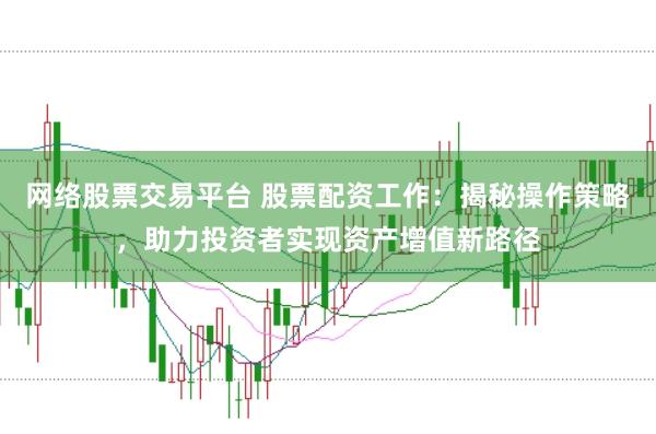 网络股票交易平台 股票配资工作：揭秘操作策略，助力投资者实现资产增值新路径
