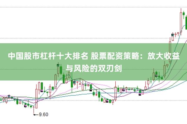 中国股市杠杆十大排名 股票配资策略：放大收益与风险的双刃剑