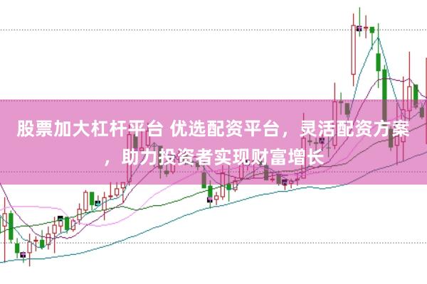 股票加大杠杆平台 优选配资平台，灵活配资方案，助力投资者实现财富增长
