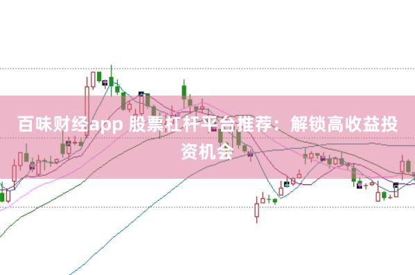 百味财经app 股票杠杆平台推荐：解锁高收益投资机会