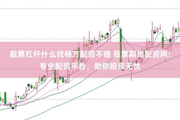 股票杠杆什么找杨方配资不错 股票期货配资网：专业配资平台，助你投资无忧