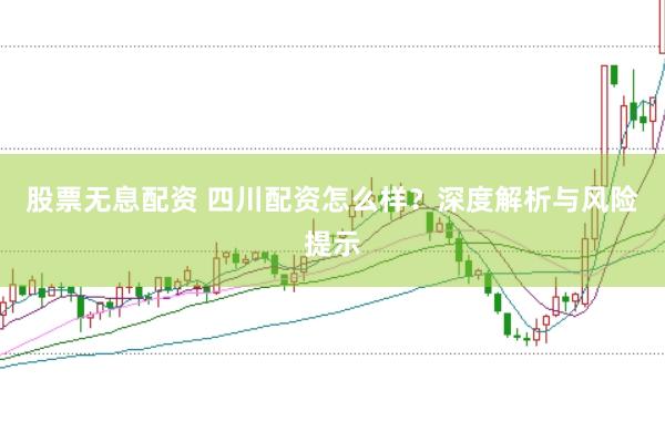股票无息配资 四川配资怎么样？深度解析与风险提示