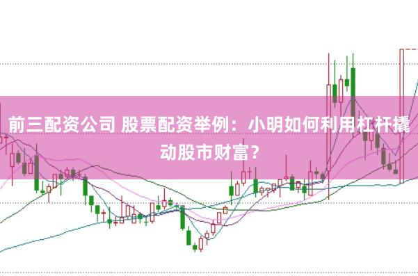 前三配资公司 股票配资举例：小明如何利用杠杆撬动股市财富？