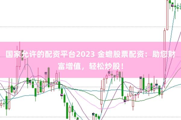 国家允许的配资平台2023 金蟾股票配资：助您财富增值，轻松炒股！