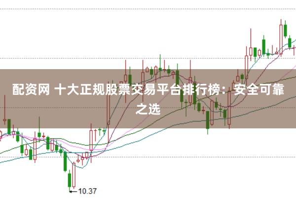 配资网 十大正规股票交易平台排行榜：安全可靠之选