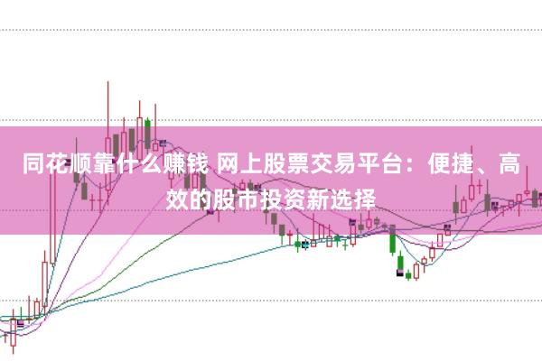 同花顺靠什么赚钱 网上股票交易平台：便捷、高效的股市投资新选择