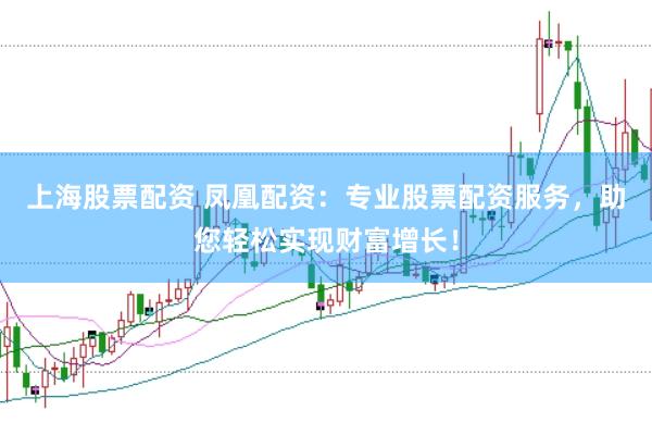 上海股票配资 凤凰配资：专业股票配资服务，助您轻松实现财富增长！
