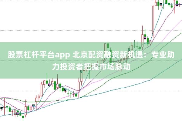 股票杠杆平台app 北京配资融资新机遇：专业助力投资者把握市场脉动